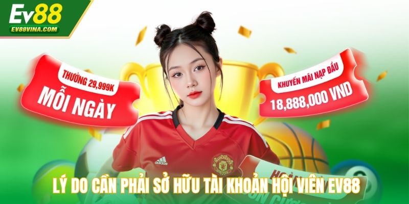 Lý do cần phải sở hữu tài khoản hội viên EV88